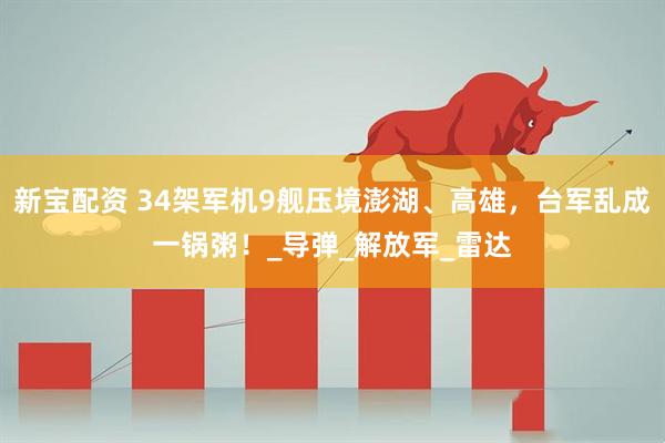 新宝配资 34架军机9舰压境澎湖、高雄，台军乱成一锅粥！_导弹_解放军_雷达