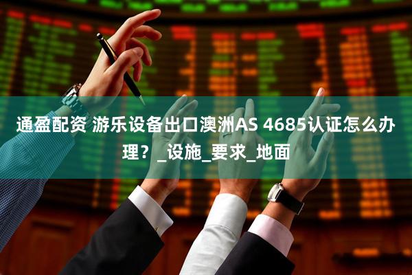 通盈配资 游乐设备出口澳洲AS 4685认证怎么办理？_设施_要求_地面