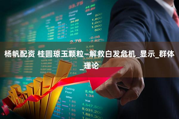 杨帆配资 桂圆琼玉颗粒—解救白发危机_显示_群体_理论