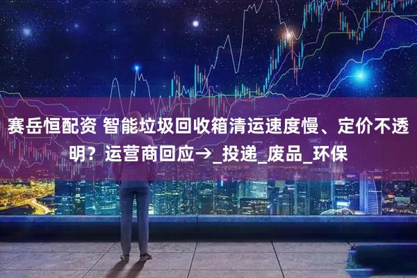赛岳恒配资 智能垃圾回收箱清运速度慢、定价不透明？运营商回应→_投递_废品_环保
