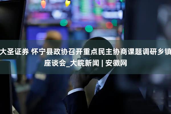大圣证券 怀宁县政协召开重点民主协商课题调研乡镇座谈会_大皖新闻 | 安徽网