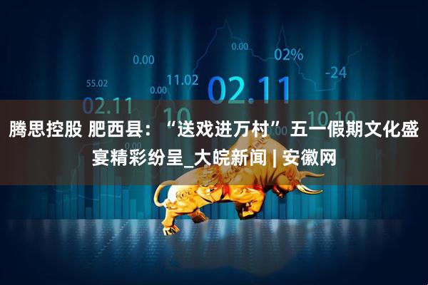 腾思控股 肥西县：“送戏进万村” 五一假期文化盛宴精彩纷呈_大皖新闻 | 安徽网