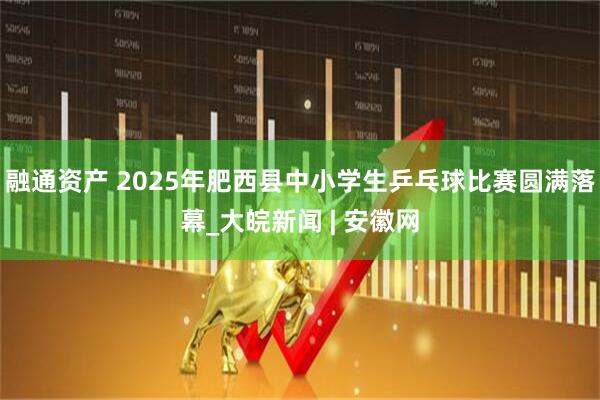 融通资产 2025年肥西县中小学生乒乓球比赛圆满落幕_大皖新闻 | 安徽网