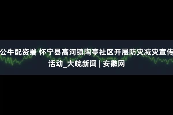 公牛配资端 怀宁县高河镇陶亭社区开展防灾减灾宣传活动_大皖新闻 | 安徽网