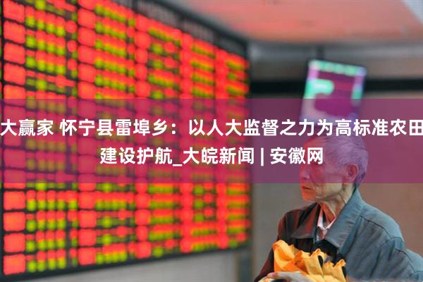 大赢家 怀宁县雷埠乡：以人大监督之力为高标准农田建设护航_大皖新闻 | 安徽网