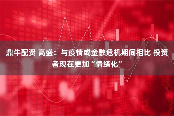 鼎牛配资 高盛：与疫情或金融危机期间相比 投资者现在更加“情绪化”