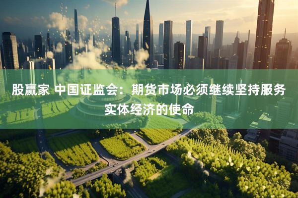股赢家 中国证监会：期货市场必须继续坚持服务实体经济的使命