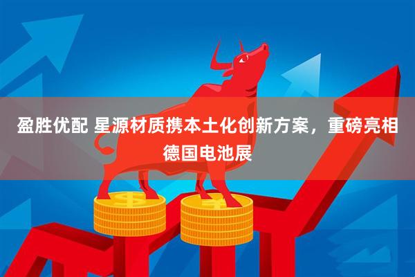 盈胜优配 星源材质携本土化创新方案，重磅亮相德国电池展