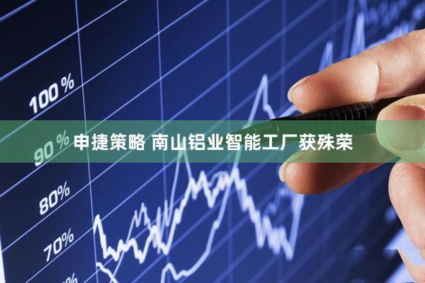 申捷策略 南山铝业智能工厂获殊荣