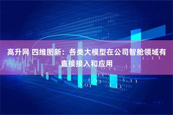 高升网 四维图新：各类大模型在公司智舱领域有直接接入和应用