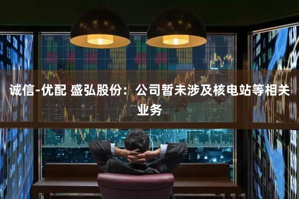 诚信-优配 盛弘股份：公司暂未涉及核电站等相关业务