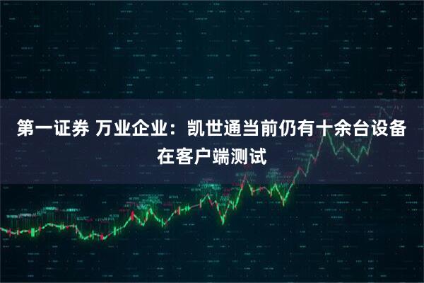 第一证券 万业企业：凯世通当前仍有十余台设备在客户端测试