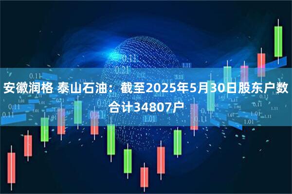 安徽润格 泰山石油：截至2025年5月30日股东户数合计34807户