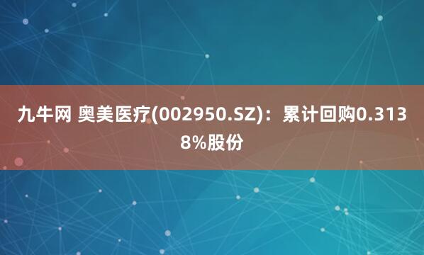 九牛网 奥美医疗(002950.SZ)：累计回购0.3138%股份