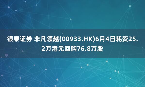 银泰证券 非凡领越(00933.HK)6月4日耗资25.2万港元回购76.8万股