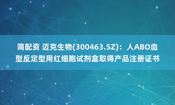 简配资 迈克生物(300463.SZ)：人ABO血型反定型用红细胞试剂盒取得产品注册证书