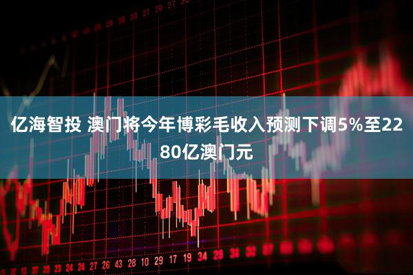 亿海智投 澳门将今年博彩毛收入预测下调5%至2280亿澳门元