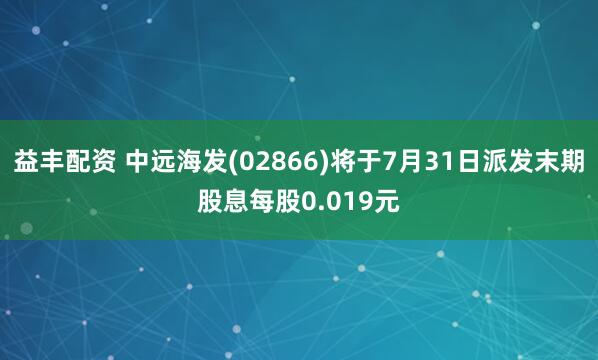 益丰配资 中远海发(02866)将于7月31日派发末期股息每股0.019元