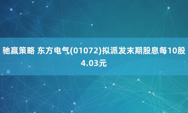 驰赢策略 东方电气(01072)拟派发末期股息每10股4.03元