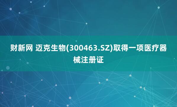 财新网 迈克生物(300463.SZ)取得一项医疗器械注册证