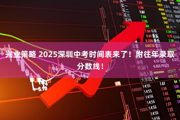 兴业策略 2025深圳中考时间表来了！附往年录取分数线！