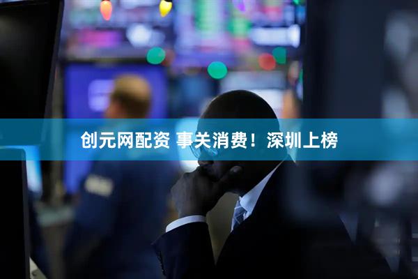 创元网配资 事关消费！深圳上榜