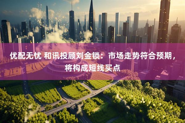 优配无忧 和讯投顾刘金锁：市场走势符合预期，将构成短线买点