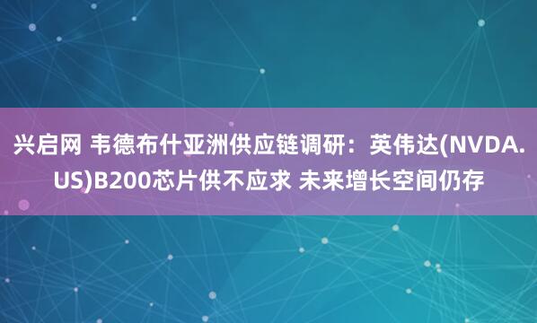 兴启网 韦德布什亚洲供应链调研：英伟达(NVDA.US)B200芯片供不应求 未来增长空间仍存