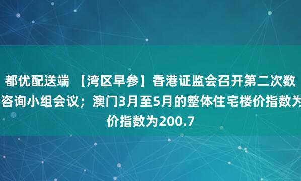 都优配送端 【湾区早参】香港证监会召开第二次数字资产咨询小组会议；澳门3月至5月的整体住宅楼价指数为200.7