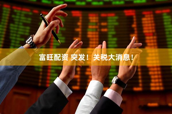 富旺配资 突发！关税大消息！