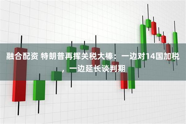 融合配资 特朗普再挥关税大棒：一边对14国加税，一边延长谈判期