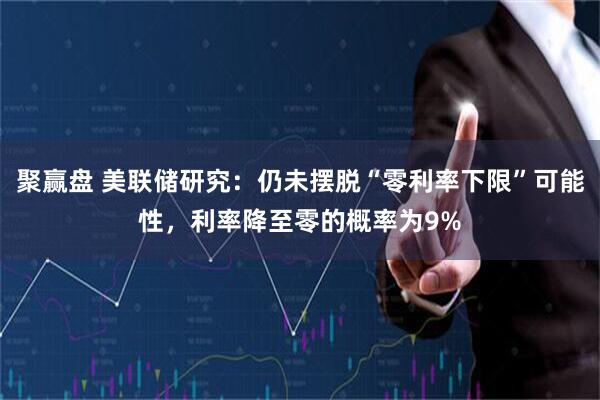 聚赢盘 美联储研究：仍未摆脱“零利率下限”可能性，利率降至零的概率为9%