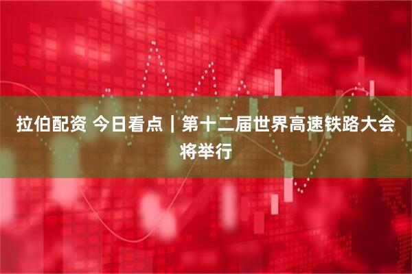 拉伯配资 今日看点｜第十二届世界高速铁路大会将举行