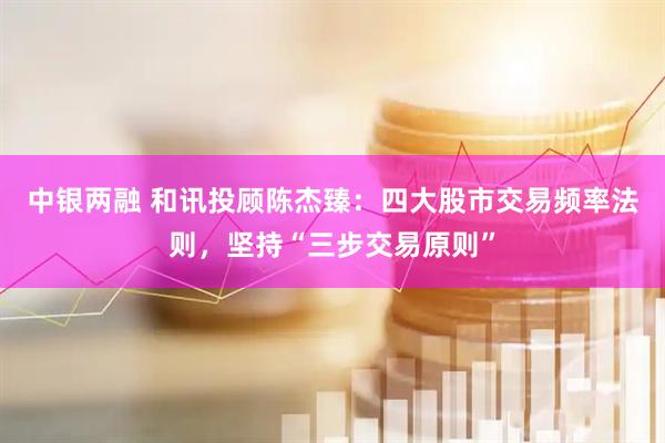 中银两融 和讯投顾陈杰臻：四大股市交易频率法则，坚持“三步交易原则”