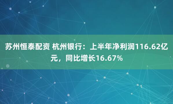 苏州恒泰配资 杭州银行：上半年净利润116.62亿元，同比增长16.67%