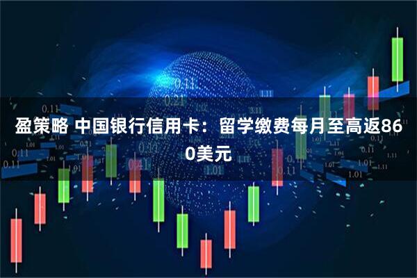 盈策略 中国银行信用卡：留学缴费每月至高返860美元