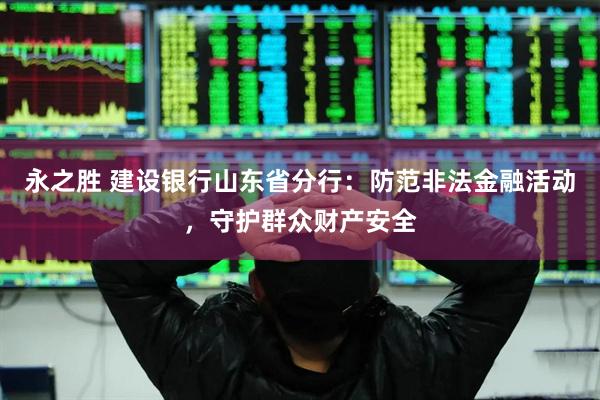 永之胜 建设银行山东省分行：防范非法金融活动，守护群众财产安全