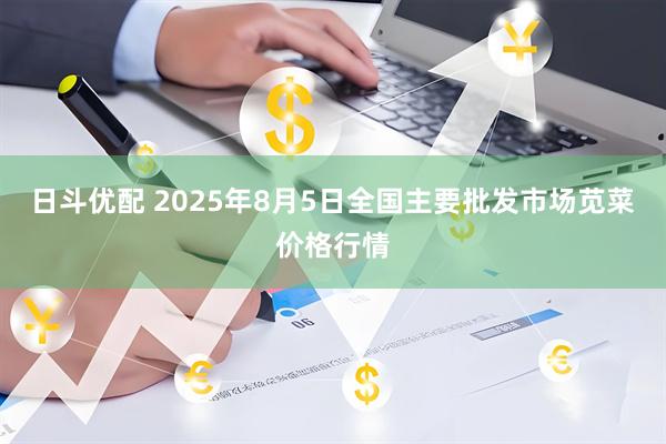 日斗优配 2025年8月5日全国主要批发市场苋菜价格行情