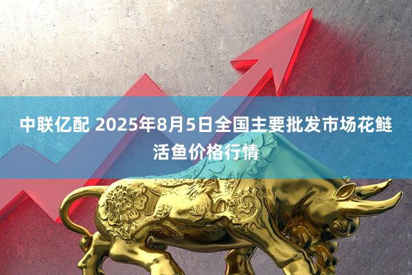 中联亿配 2025年8月5日全国主要批发市场花鲢活鱼价格行情