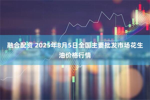 融合配资 2025年8月5日全国主要批发市场花生油价格行情