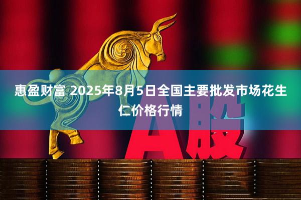 惠盈财富 2025年8月5日全国主要批发市场花生仁价格行情