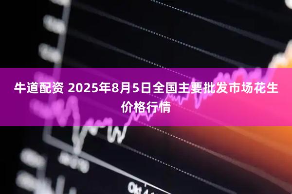 牛道配资 2025年8月5日全国主要批发市场花生价格行情