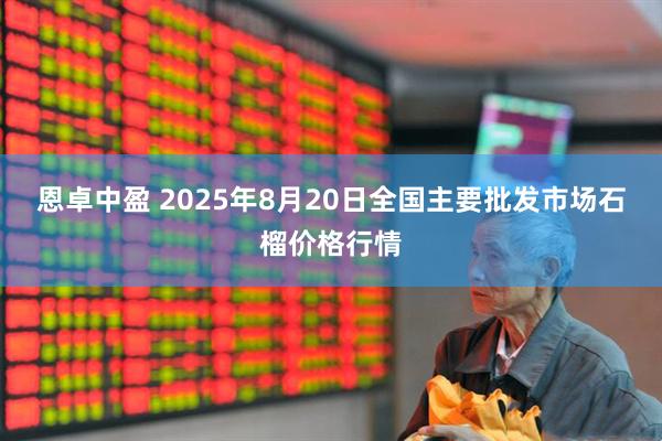 恩卓中盈 2025年8月20日全国主要批发市场石榴价格行情