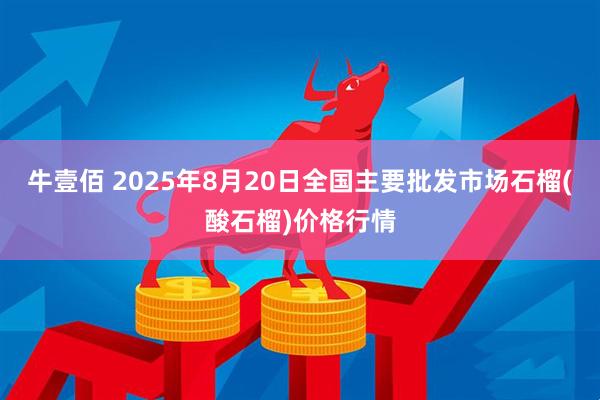 牛壹佰 2025年8月20日全国主要批发市场石榴(酸石榴)价格行情