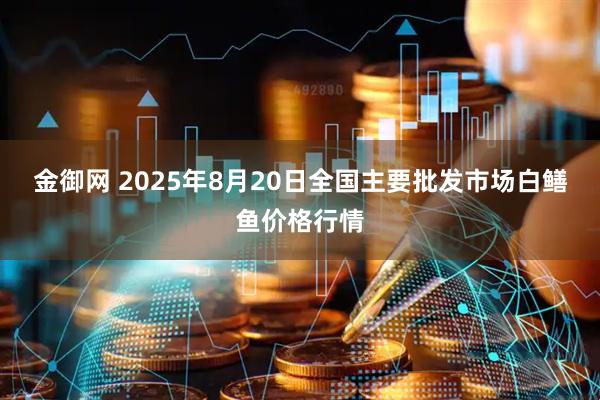 金御网 2025年8月20日全国主要批发市场白鳝鱼价格行情