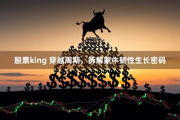 股票king 穿越周期，拆解蒙牛韧性生长密码