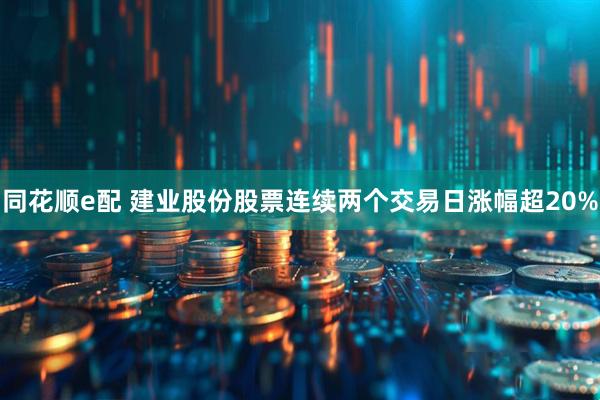 同花顺e配 建业股份股票连续两个交易日涨幅超20%