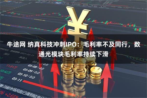 牛途网 纳真科技冲刺IPO：毛利率不及同行，数通光模块毛利率持续下滑