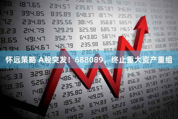 怀远策略 A股突发！688089，终止重大资产重组