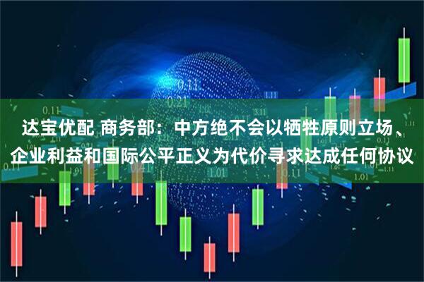 达宝优配 商务部：中方绝不会以牺牲原则立场、企业利益和国际公平正义为代价寻求达成任何协议